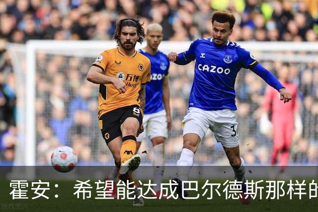 霍安：希望能达成巴尔德斯那样的成就；很遗憾特狮因伤无缘世界杯